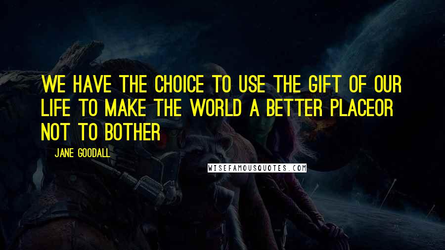 Jane Goodall Quotes: We have the choice to use the gift of our life to make the world a better placeor not to bother