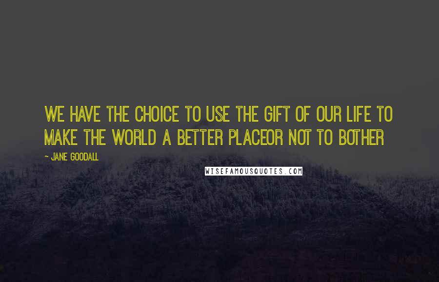 Jane Goodall Quotes: We have the choice to use the gift of our life to make the world a better placeor not to bother