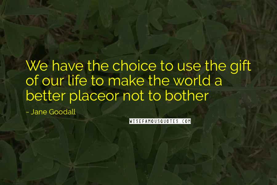 Jane Goodall Quotes: We have the choice to use the gift of our life to make the world a better placeor not to bother