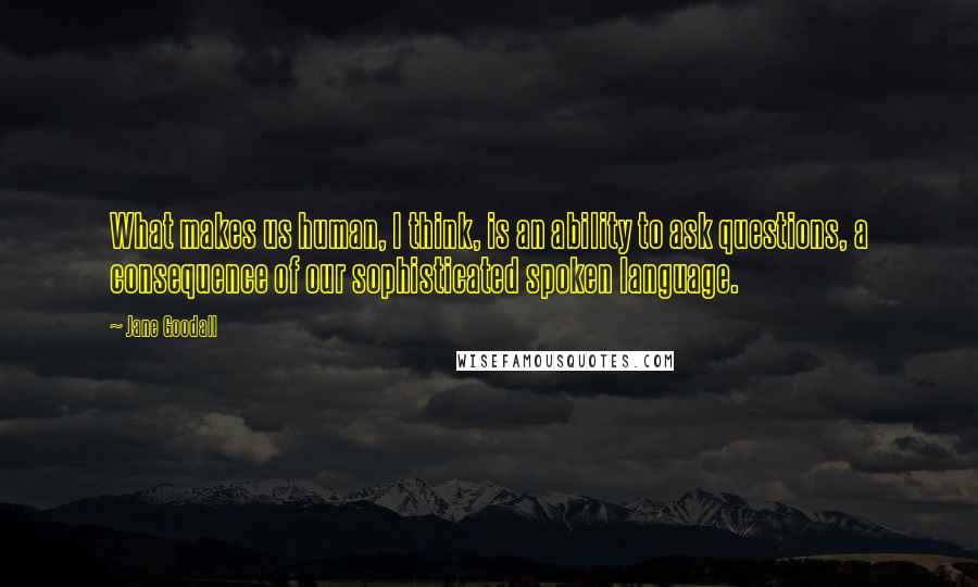 Jane Goodall Quotes: What makes us human, I think, is an ability to ask questions, a consequence of our sophisticated spoken language.