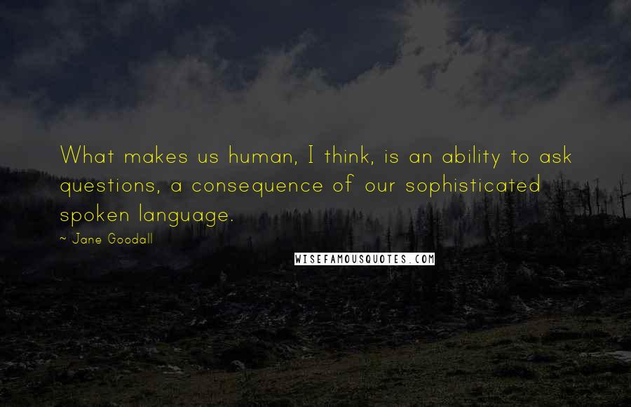 Jane Goodall Quotes: What makes us human, I think, is an ability to ask questions, a consequence of our sophisticated spoken language.