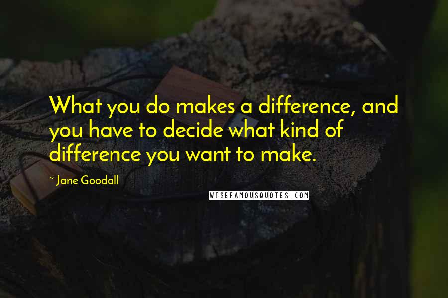 Jane Goodall Quotes: What you do makes a difference, and you have to decide what kind of difference you want to make.