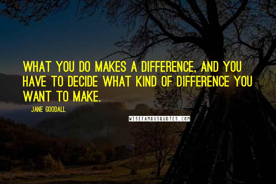 Jane Goodall Quotes: What you do makes a difference, and you have to decide what kind of difference you want to make.