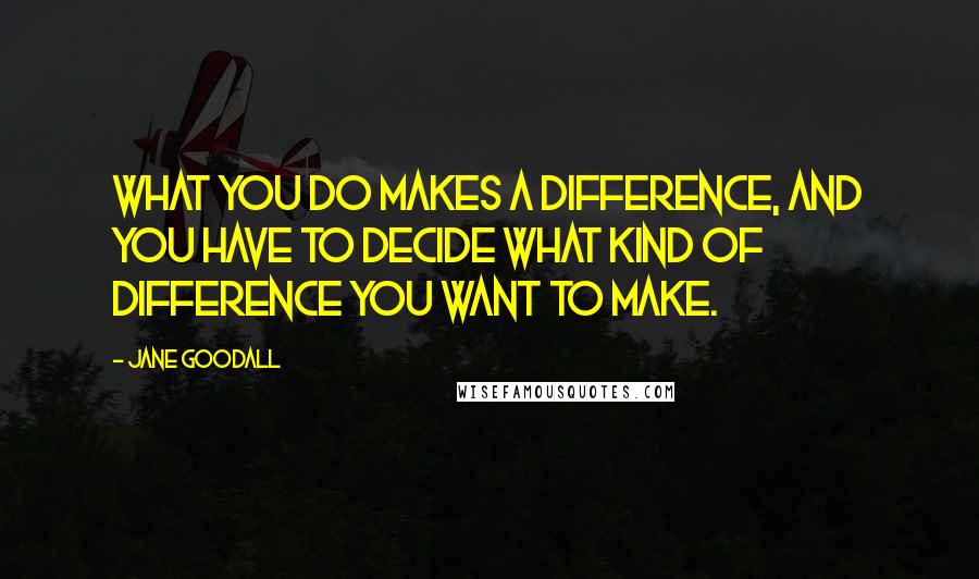 Jane Goodall Quotes: What you do makes a difference, and you have to decide what kind of difference you want to make.