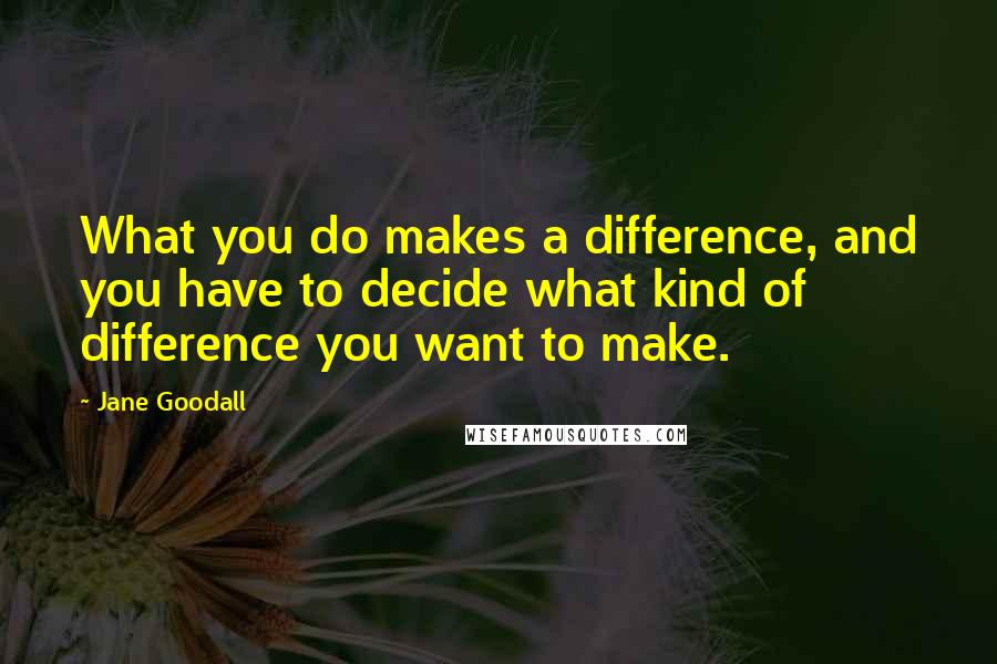 Jane Goodall Quotes: What you do makes a difference, and you have to decide what kind of difference you want to make.