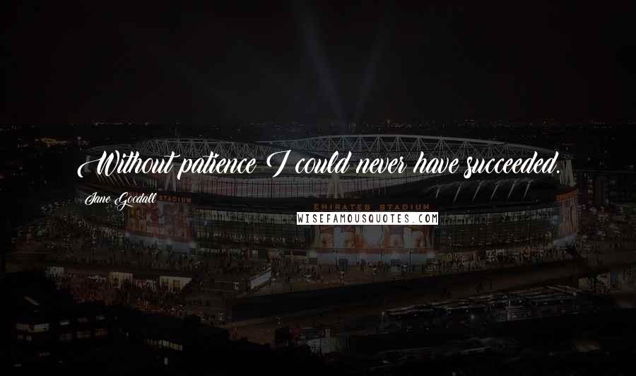 Jane Goodall Quotes: Without patience I could never have succeeded.