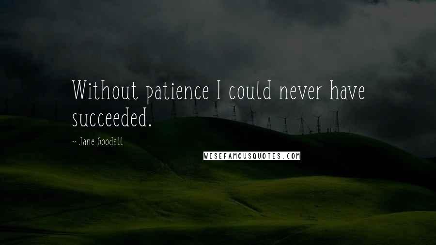 Jane Goodall Quotes: Without patience I could never have succeeded.