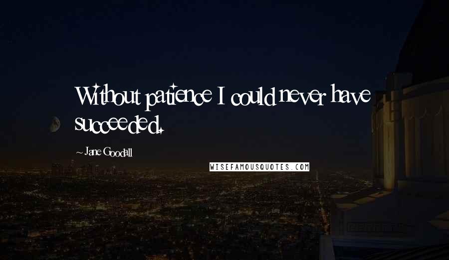 Jane Goodall Quotes: Without patience I could never have succeeded.