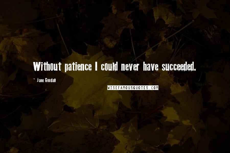 Jane Goodall Quotes: Without patience I could never have succeeded.