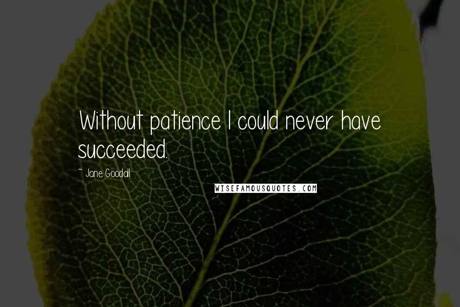 Jane Goodall Quotes: Without patience I could never have succeeded.