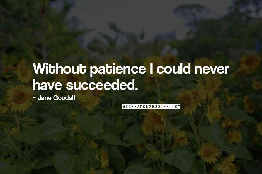 Jane Goodall Quotes: Without patience I could never have succeeded.