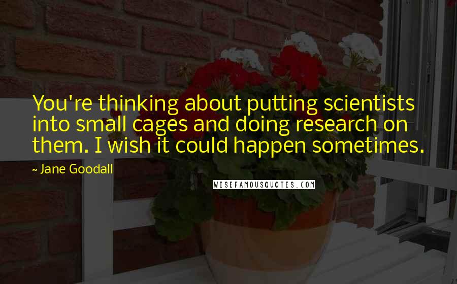 Jane Goodall Quotes: You're thinking about putting scientists into small cages and doing research on them. I wish it could happen sometimes.