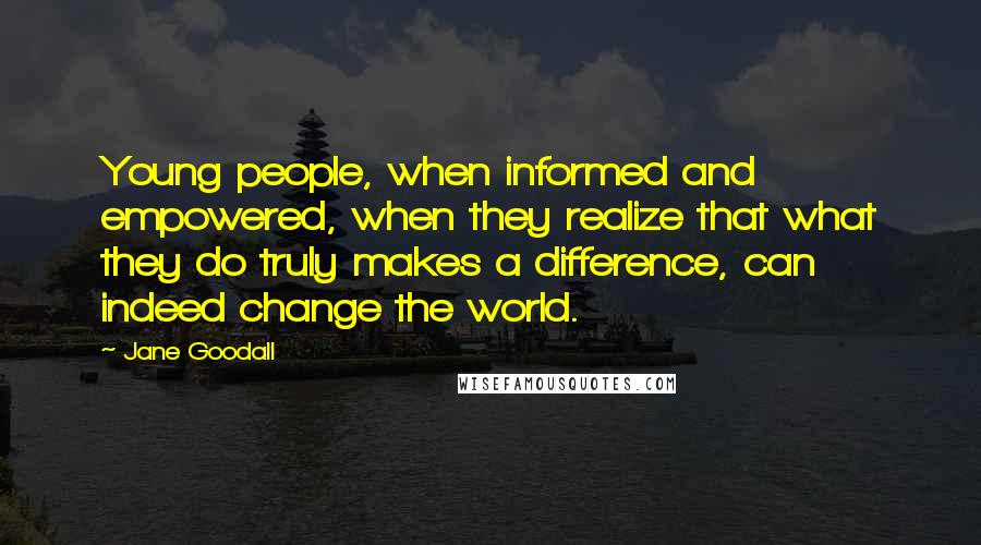 Jane Goodall Quotes: Young people, when informed and empowered, when they realize that what they do truly makes a difference, can indeed change the world.