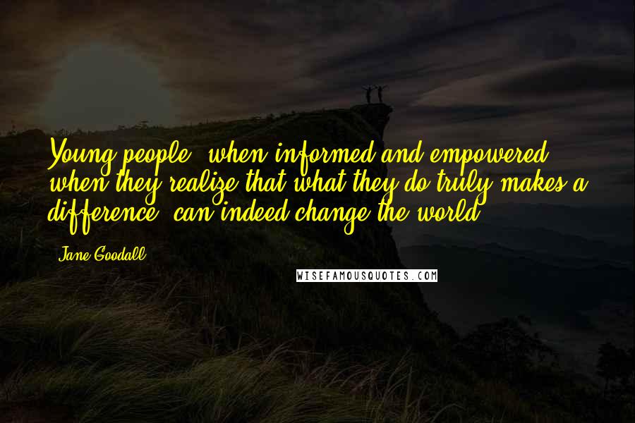 Jane Goodall Quotes: Young people, when informed and empowered, when they realize that what they do truly makes a difference, can indeed change the world.