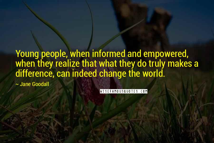 Jane Goodall Quotes: Young people, when informed and empowered, when they realize that what they do truly makes a difference, can indeed change the world.