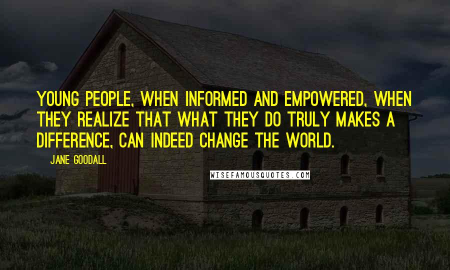 Jane Goodall Quotes: Young people, when informed and empowered, when they realize that what they do truly makes a difference, can indeed change the world.