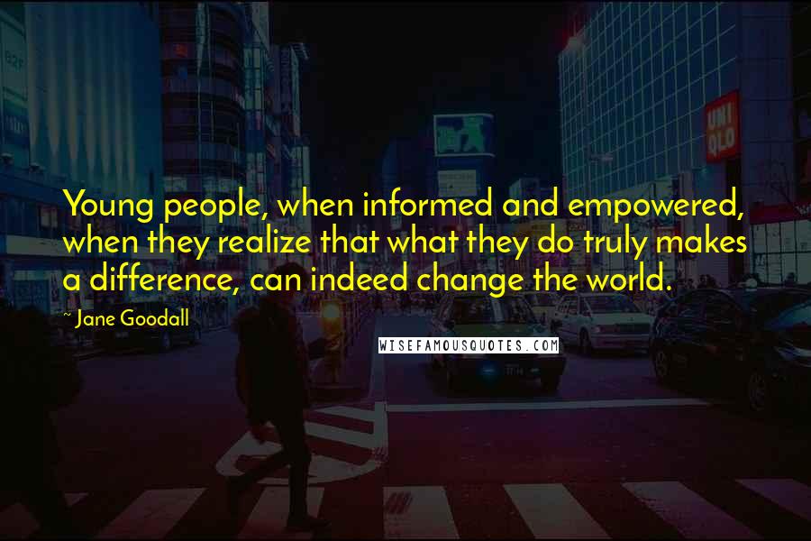 Jane Goodall Quotes: Young people, when informed and empowered, when they realize that what they do truly makes a difference, can indeed change the world.