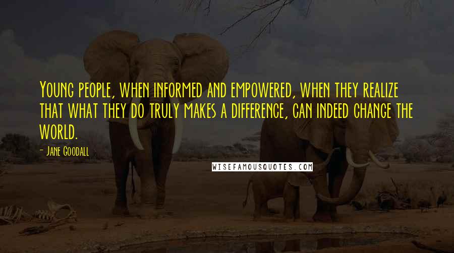 Jane Goodall Quotes: Young people, when informed and empowered, when they realize that what they do truly makes a difference, can indeed change the world.