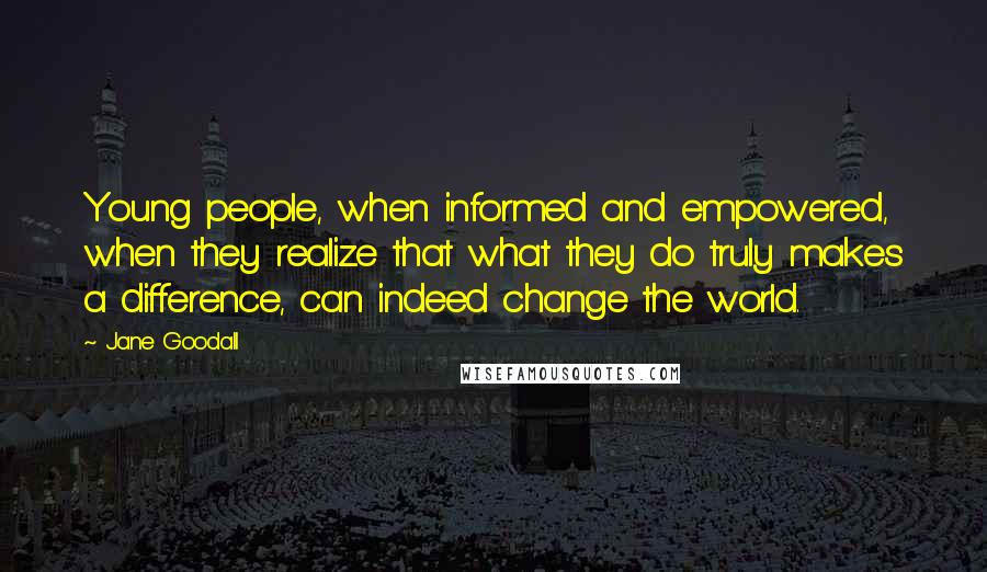 Jane Goodall Quotes: Young people, when informed and empowered, when they realize that what they do truly makes a difference, can indeed change the world.