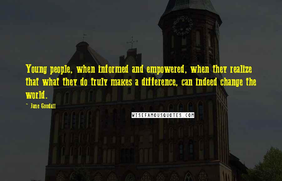 Jane Goodall Quotes: Young people, when informed and empowered, when they realize that what they do truly makes a difference, can indeed change the world.