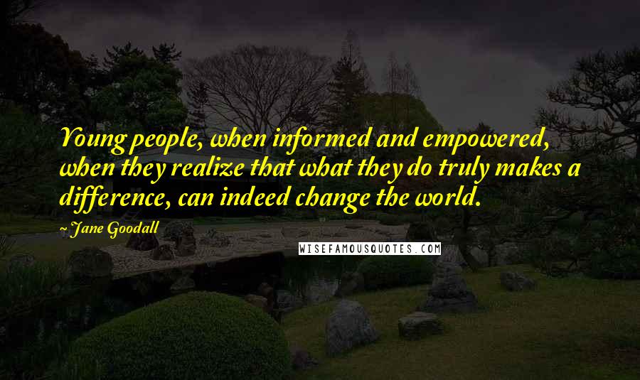 Jane Goodall Quotes: Young people, when informed and empowered, when they realize that what they do truly makes a difference, can indeed change the world.