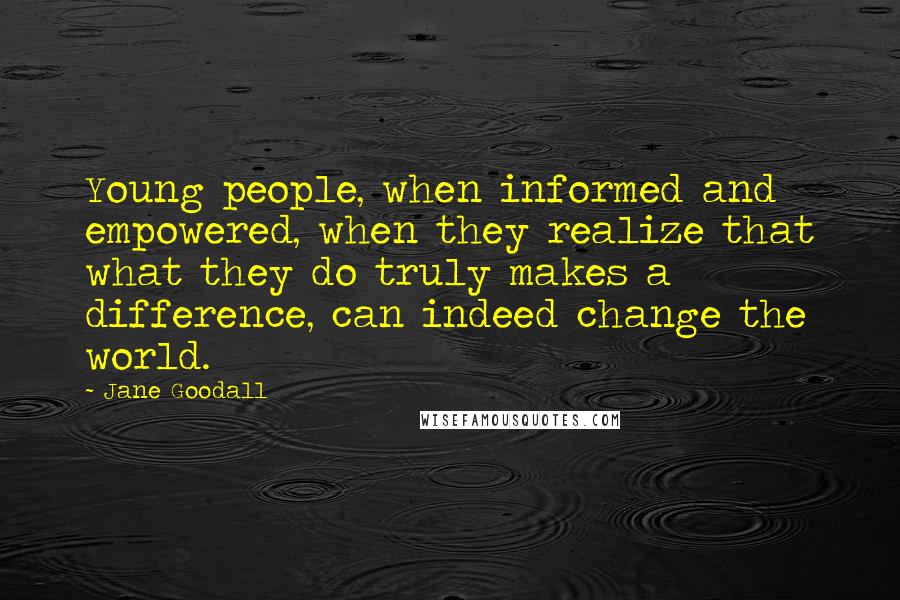 Jane Goodall Quotes: Young people, when informed and empowered, when they realize that what they do truly makes a difference, can indeed change the world.