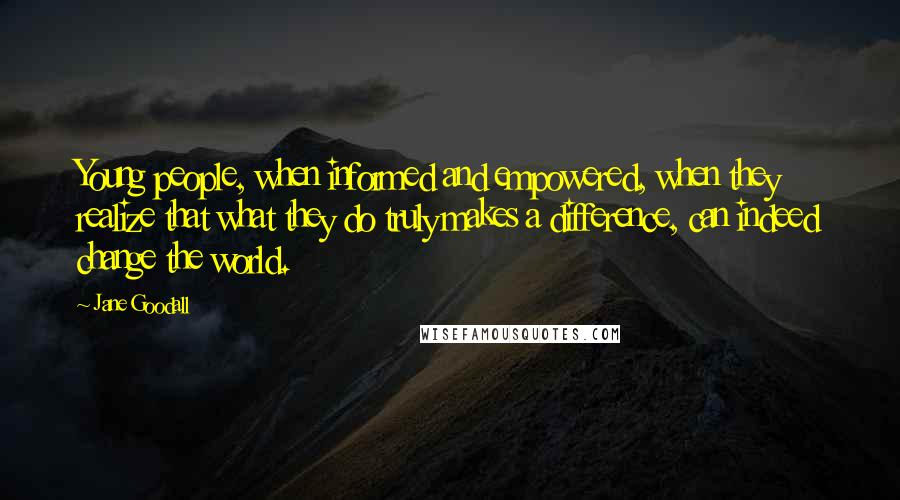 Jane Goodall Quotes: Young people, when informed and empowered, when they realize that what they do truly makes a difference, can indeed change the world.