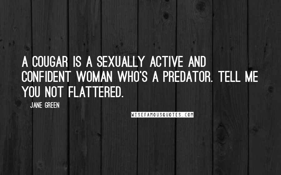 Jane Green Quotes: A cougar is a sexually active and confident woman who's a predator. Tell me you not flattered.