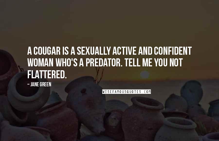 Jane Green Quotes: A cougar is a sexually active and confident woman who's a predator. Tell me you not flattered.