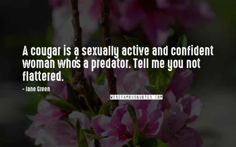 Jane Green Quotes: A cougar is a sexually active and confident woman who's a predator. Tell me you not flattered.