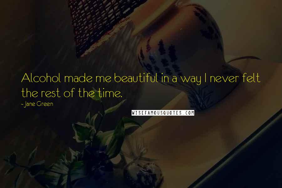 Jane Green Quotes: Alcohol made me beautiful in a way I never felt the rest of the time.