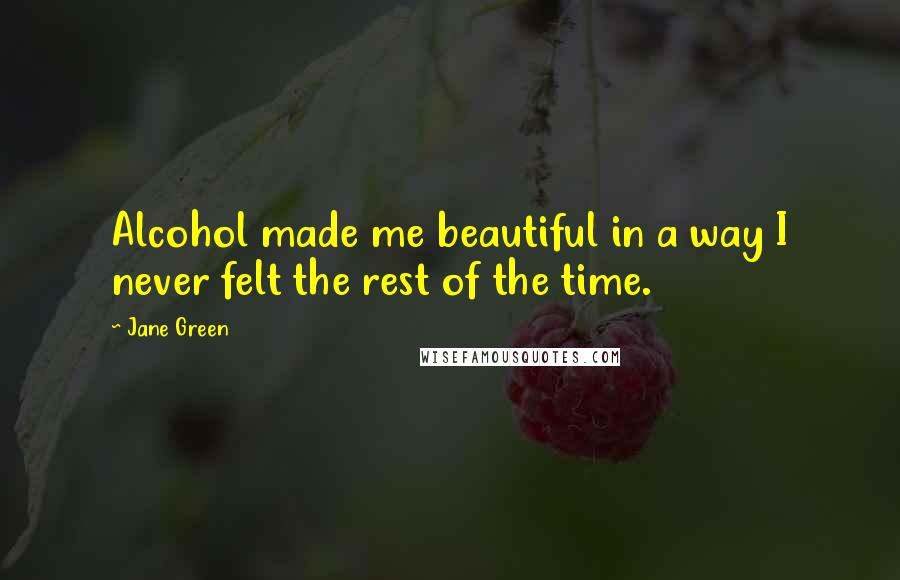 Jane Green Quotes: Alcohol made me beautiful in a way I never felt the rest of the time.