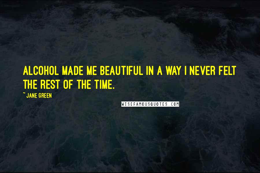 Jane Green Quotes: Alcohol made me beautiful in a way I never felt the rest of the time.