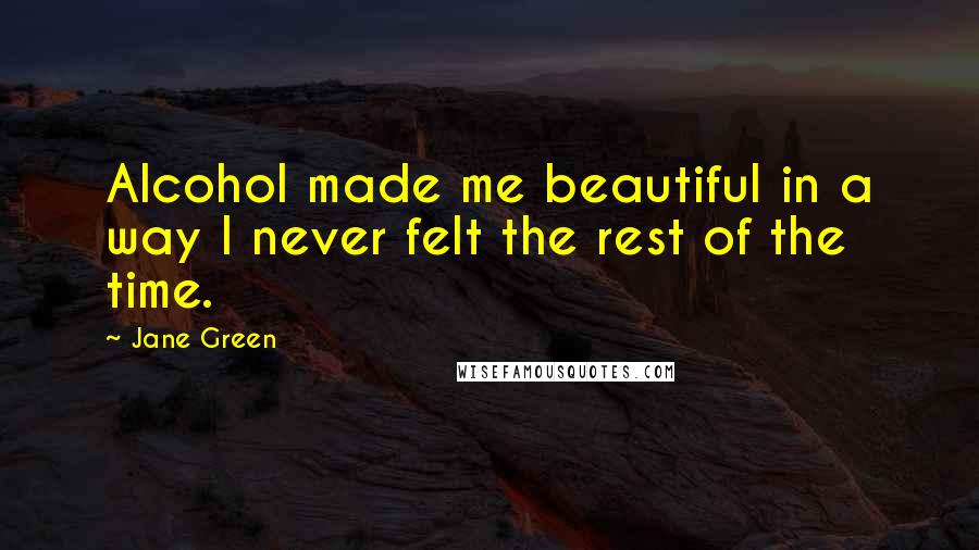 Jane Green Quotes: Alcohol made me beautiful in a way I never felt the rest of the time.