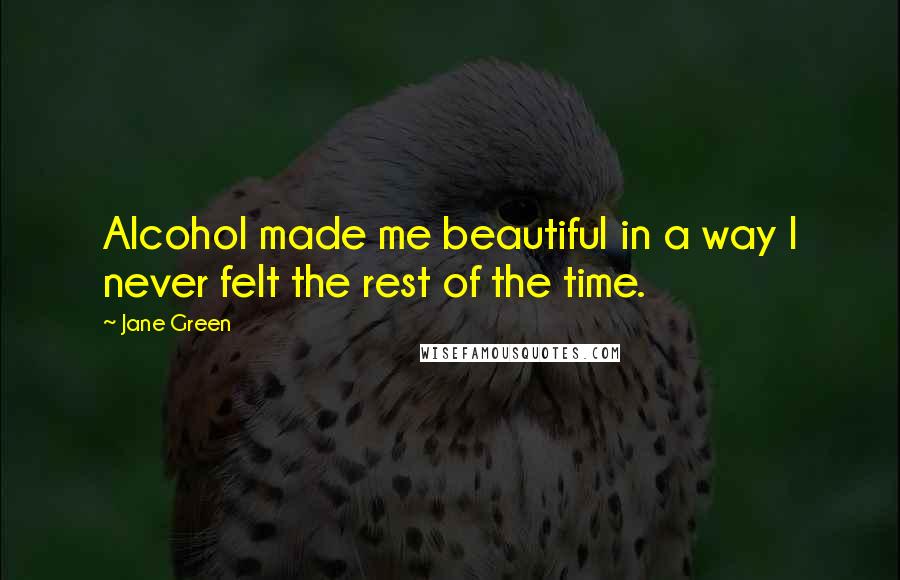 Jane Green Quotes: Alcohol made me beautiful in a way I never felt the rest of the time.