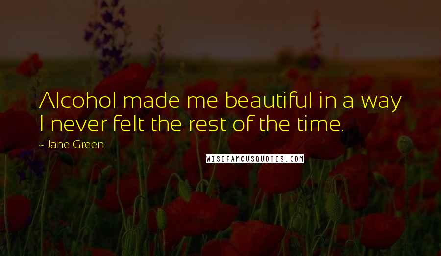 Jane Green Quotes: Alcohol made me beautiful in a way I never felt the rest of the time.