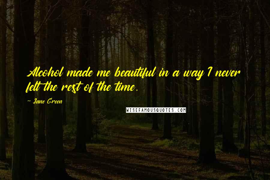 Jane Green Quotes: Alcohol made me beautiful in a way I never felt the rest of the time.