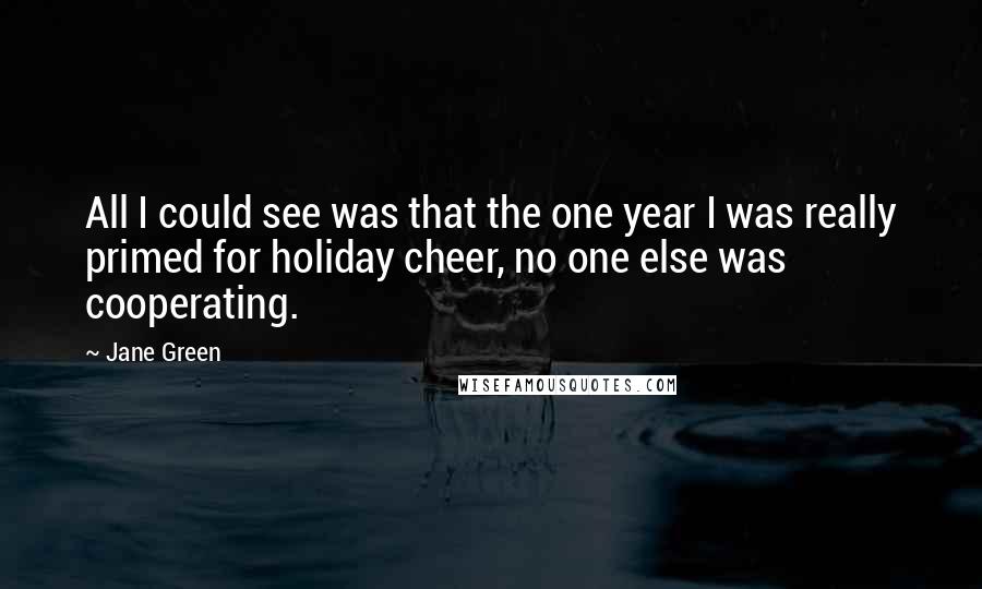 Jane Green Quotes: All I could see was that the one year I was really primed for holiday cheer, no one else was cooperating.