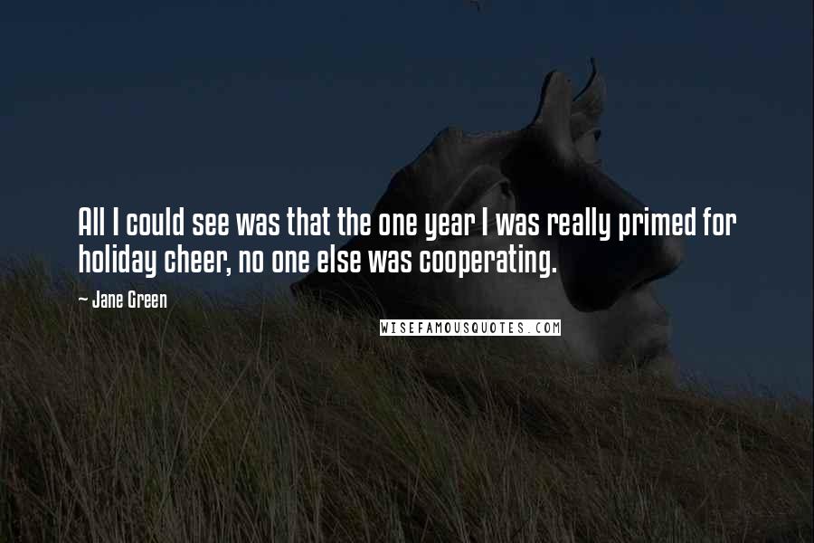 Jane Green Quotes: All I could see was that the one year I was really primed for holiday cheer, no one else was cooperating.