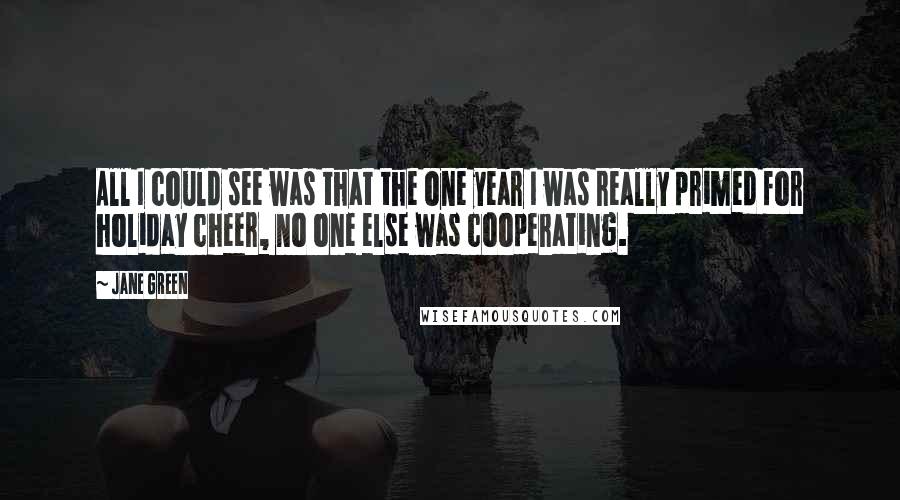 Jane Green Quotes: All I could see was that the one year I was really primed for holiday cheer, no one else was cooperating.