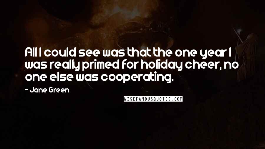 Jane Green Quotes: All I could see was that the one year I was really primed for holiday cheer, no one else was cooperating.