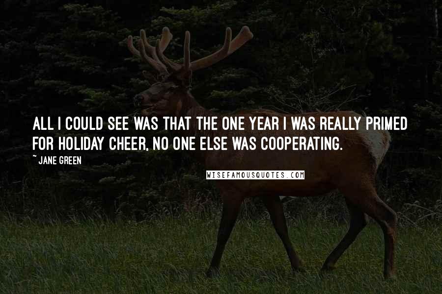 Jane Green Quotes: All I could see was that the one year I was really primed for holiday cheer, no one else was cooperating.