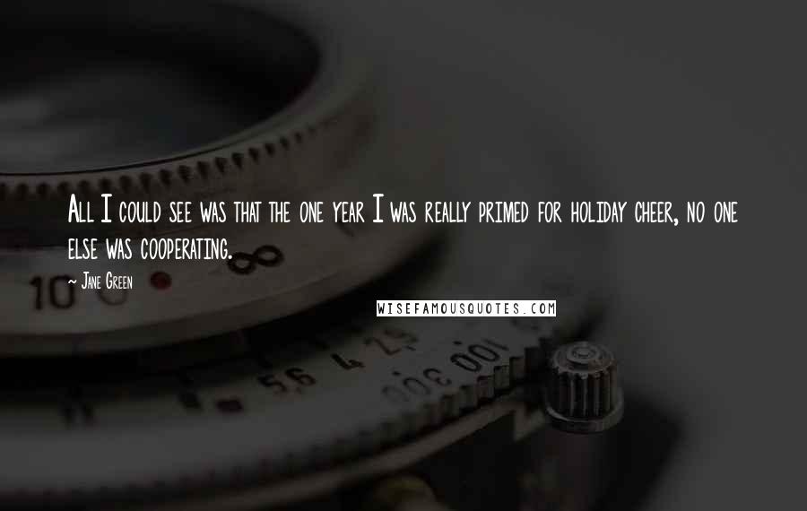 Jane Green Quotes: All I could see was that the one year I was really primed for holiday cheer, no one else was cooperating.