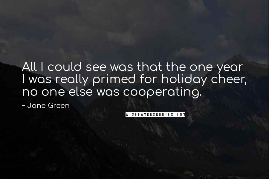 Jane Green Quotes: All I could see was that the one year I was really primed for holiday cheer, no one else was cooperating.