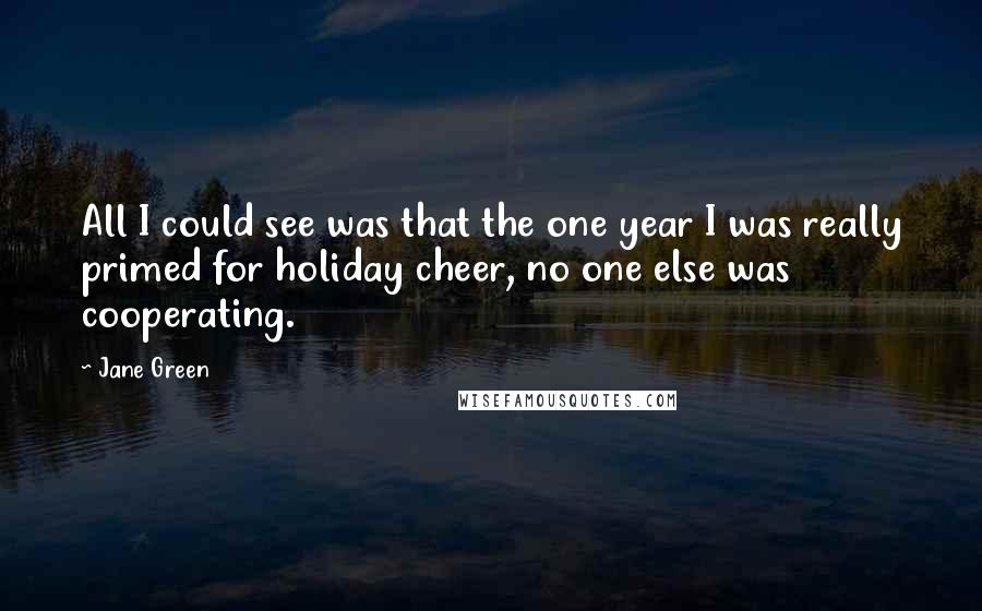 Jane Green Quotes: All I could see was that the one year I was really primed for holiday cheer, no one else was cooperating.