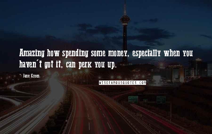 Jane Green Quotes: Amazing how spending some money, especially when you haven't got it, can perk you up.