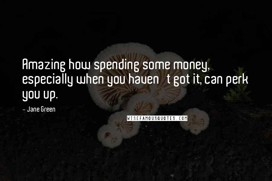 Jane Green Quotes: Amazing how spending some money, especially when you haven't got it, can perk you up.