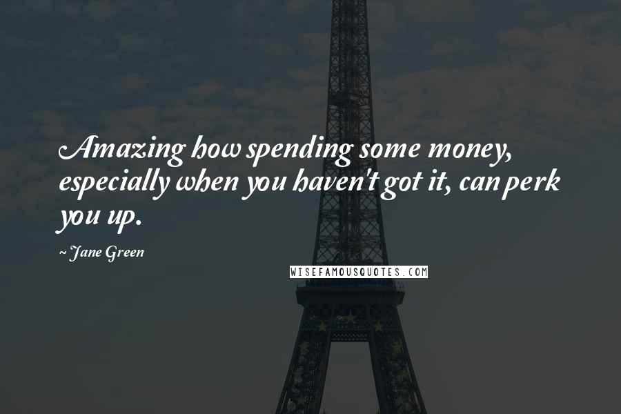 Jane Green Quotes: Amazing how spending some money, especially when you haven't got it, can perk you up.