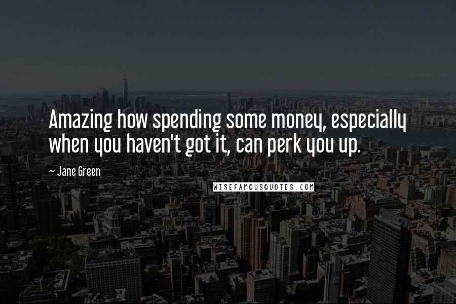 Jane Green Quotes: Amazing how spending some money, especially when you haven't got it, can perk you up.