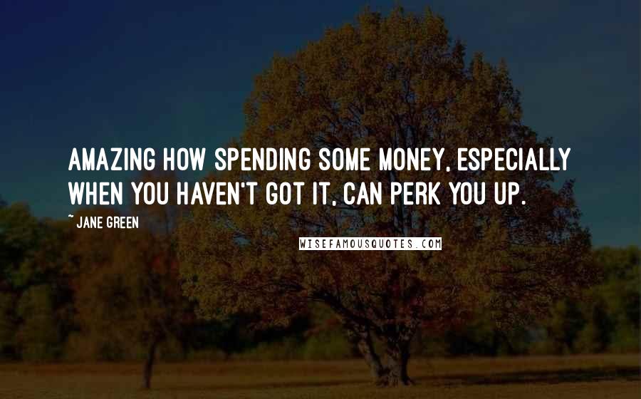 Jane Green Quotes: Amazing how spending some money, especially when you haven't got it, can perk you up.